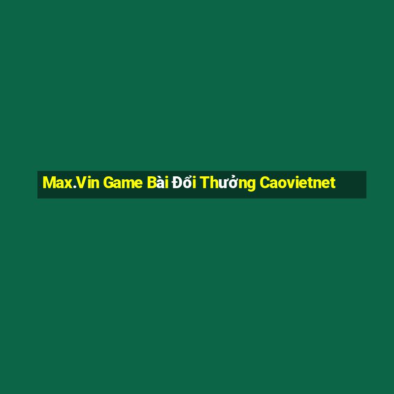 Max.Vin Game Bài Đổi Thưởng Caovietnet