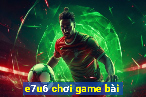 e7u6 chơi game bài