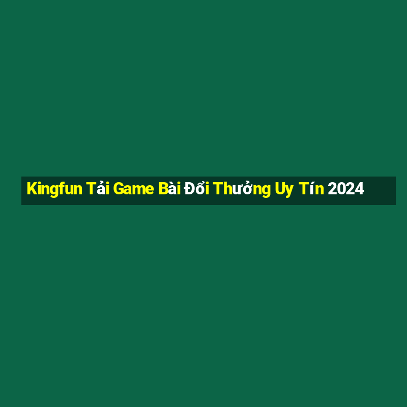 Kingfun Tải Game Bài Đổi Thưởng Uy Tín 2024