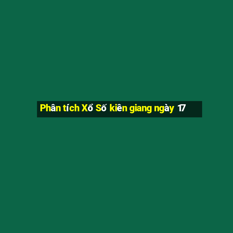 Phân tích Xổ Số kiên giang ngày 17