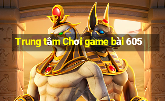 Trung tâm Chơi game bài 605