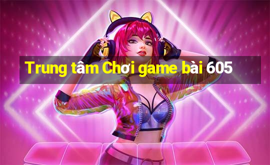 Trung tâm Chơi game bài 605