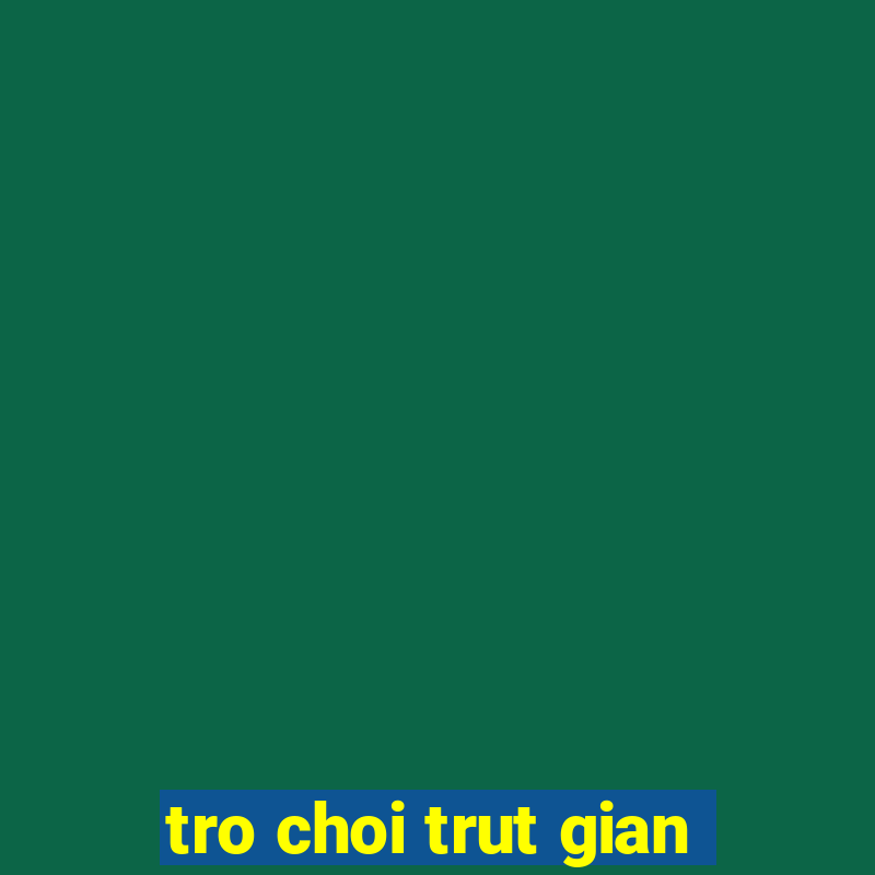 tro choi trut gian