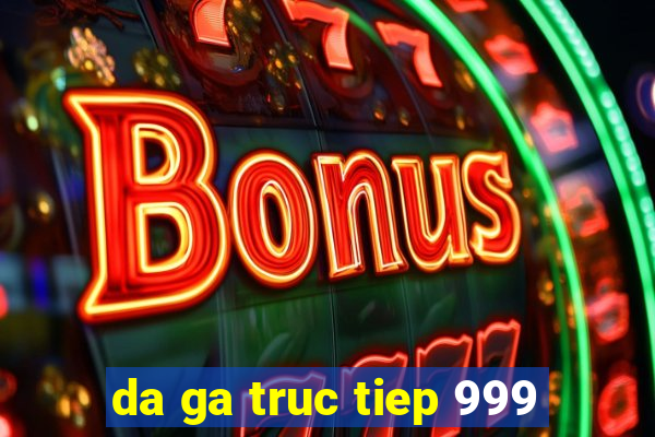 da ga truc tiep 999