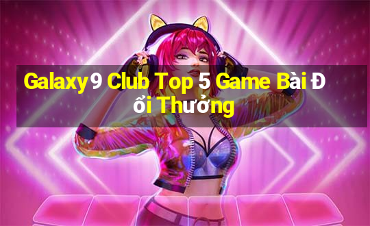 Galaxy9 Club Top 5 Game Bài Đổi Thưởng