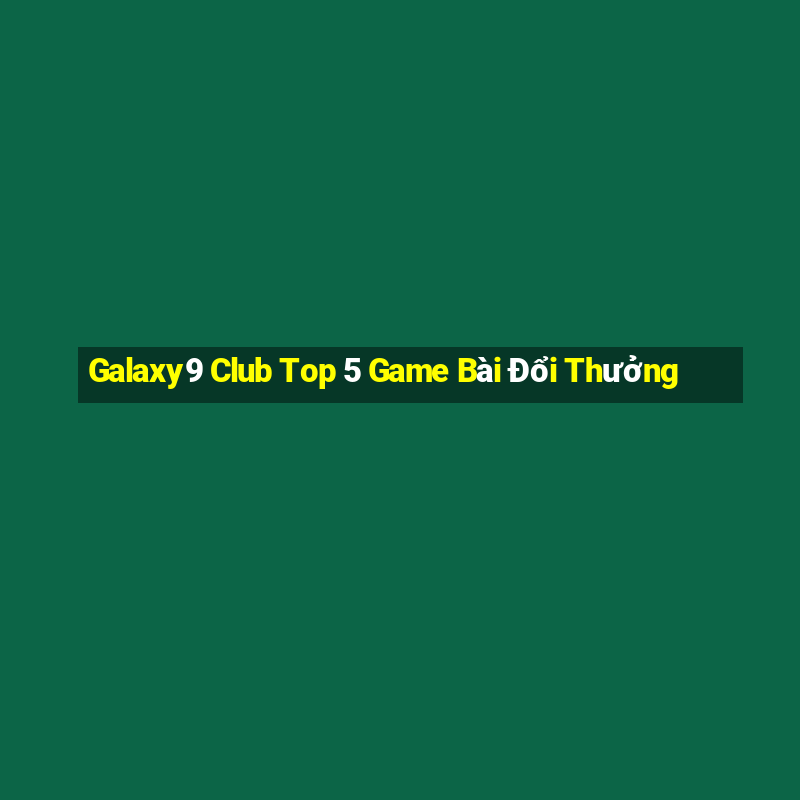 Galaxy9 Club Top 5 Game Bài Đổi Thưởng