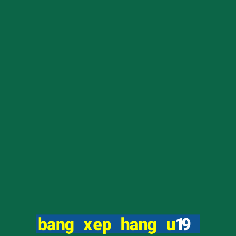 bang xep hang u19 viet nam