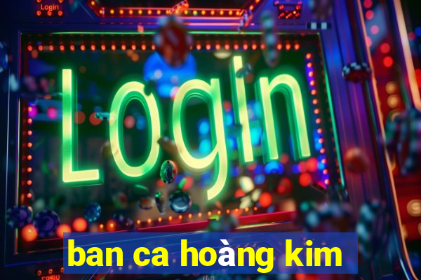 ban ca hoàng kim