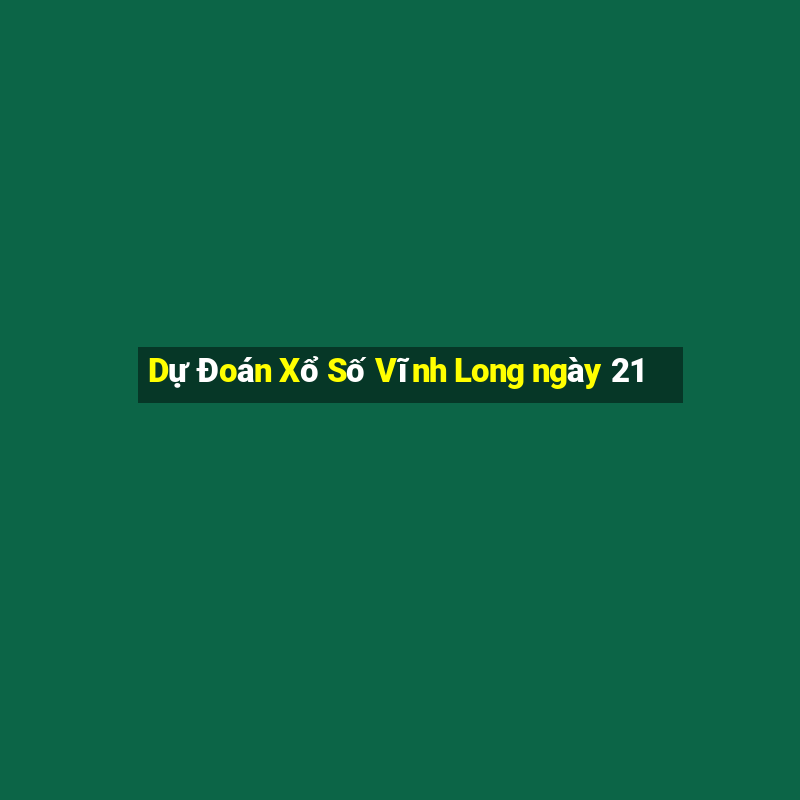 Dự Đoán Xổ Số Vĩnh Long ngày 21