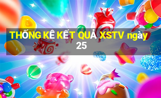 THỐNG KÊ KẾT QUẢ XSTV ngày 25