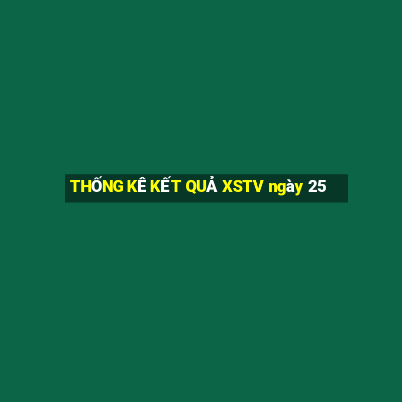 THỐNG KÊ KẾT QUẢ XSTV ngày 25