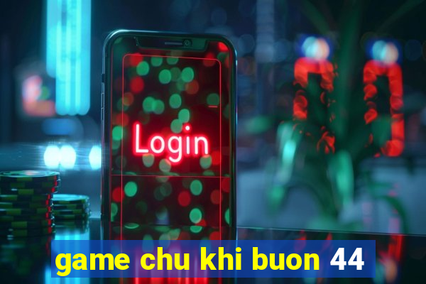 game chu khi buon 44