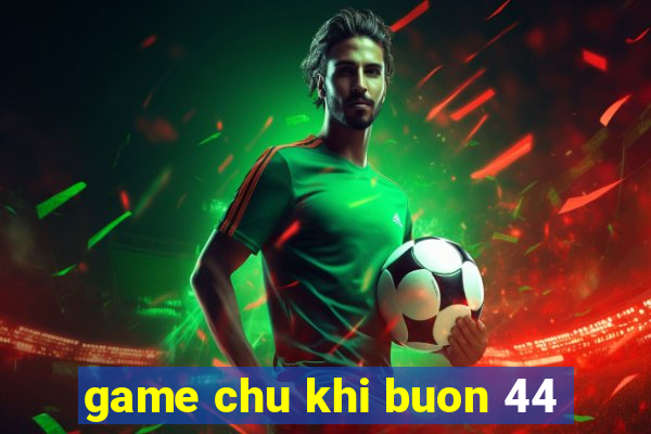 game chu khi buon 44