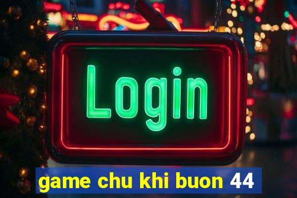 game chu khi buon 44