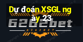 Dự đoán XSGL ngày 23