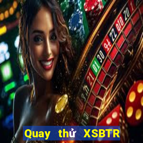 Quay thử XSBTR thứ tư