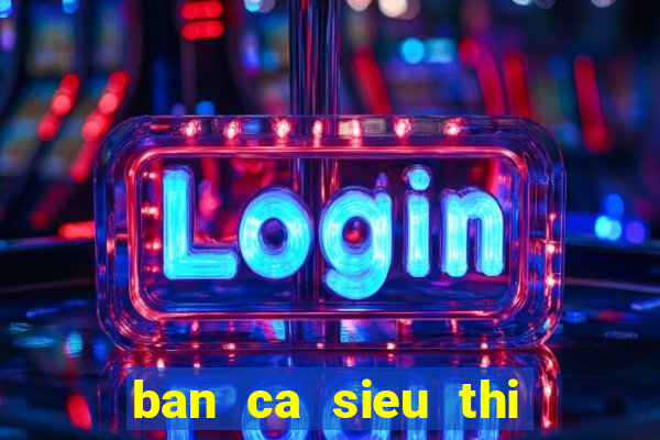 ban ca sieu thi cua mobi