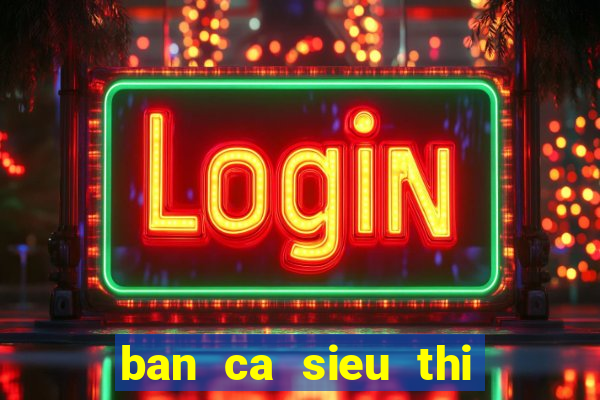 ban ca sieu thi cua mobi