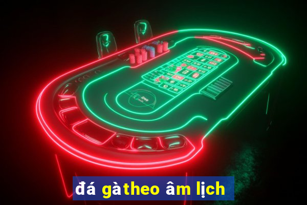 đá gà theo âm lịch