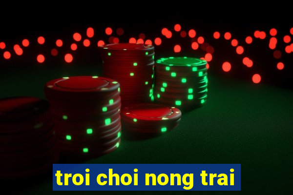 troi choi nong trai