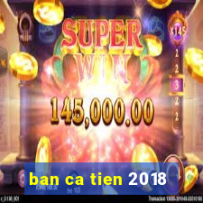 ban ca tien 2018