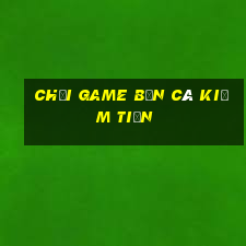 chơi game bắn cá kiếm tiền