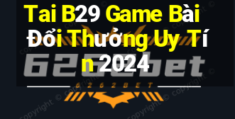 Tai B29 Game Bài Đổi Thưởng Uy Tín 2024