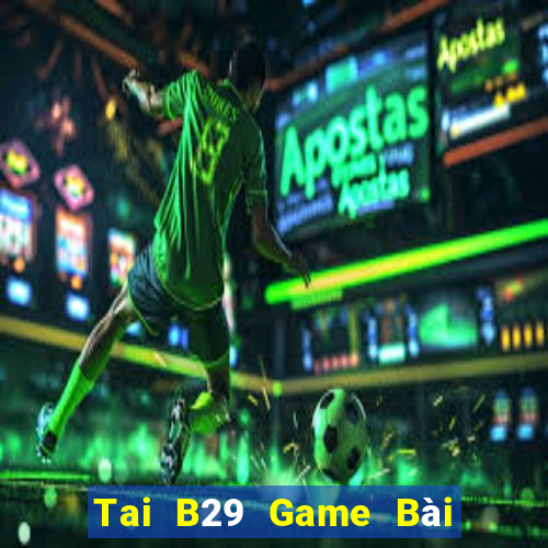 Tai B29 Game Bài Đổi Thưởng Uy Tín 2024