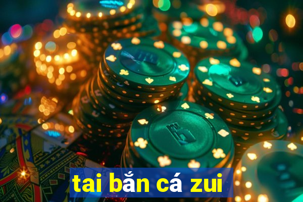 tai bắn cá zui