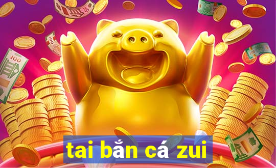 tai bắn cá zui