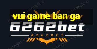 vui game ban ga