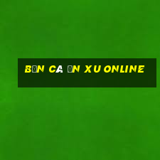 bắn cá ăn xu online