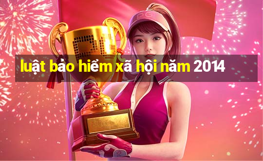 luật bảo hiểm xã hội năm 2014