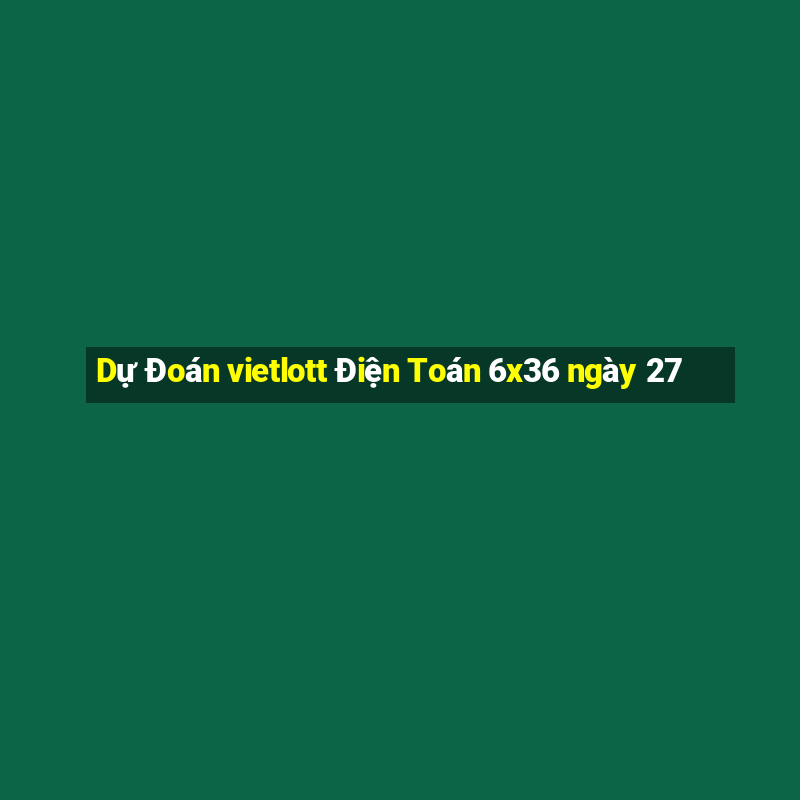 Dự Đoán vietlott Điện Toán 6x36 ngày 27