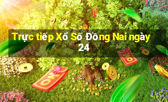 Trực tiếp Xổ Số Đồng Nai ngày 24