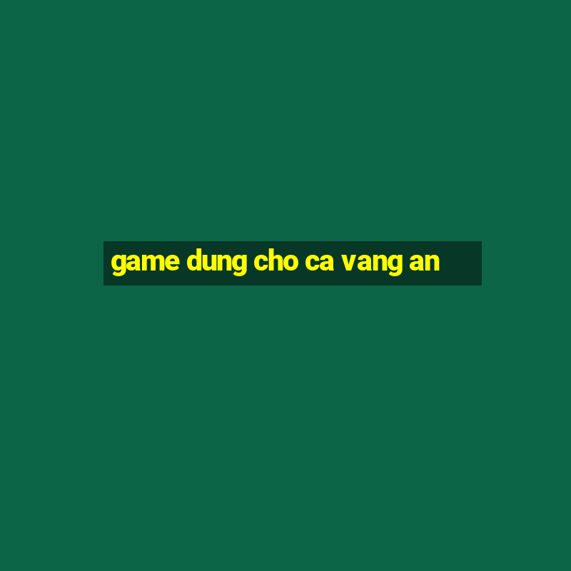 game dung cho ca vang an