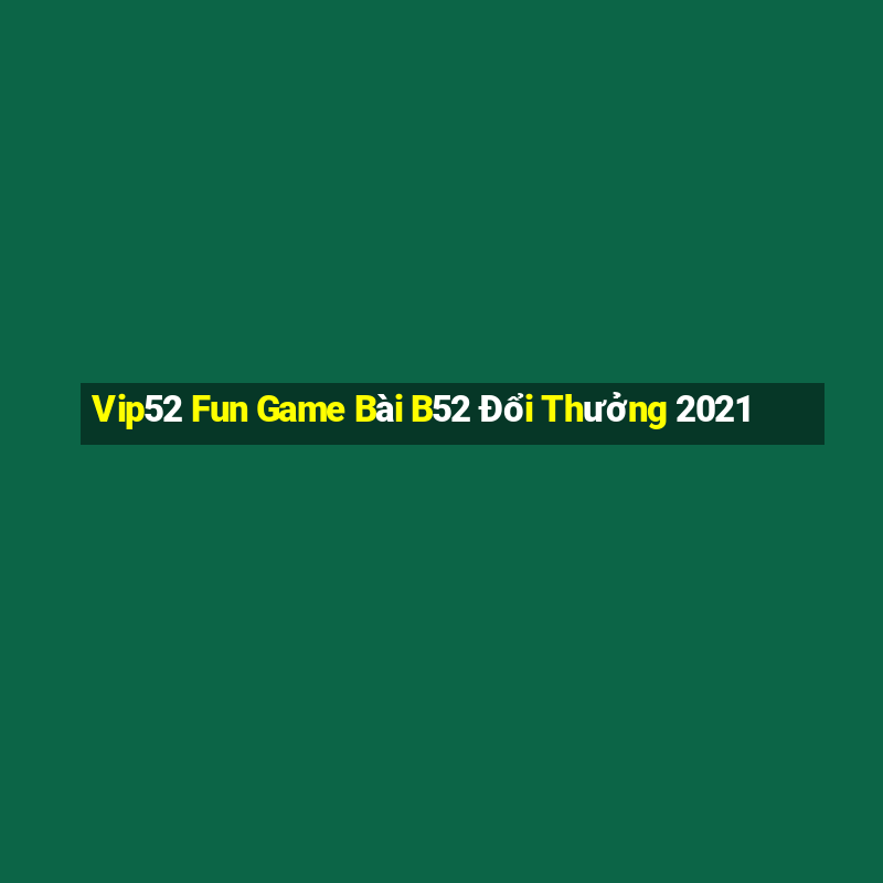 Vip52 Fun Game Bài B52 Đổi Thưởng 2021