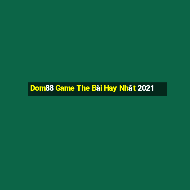 Dom88 Game The Bài Hay Nhất 2021