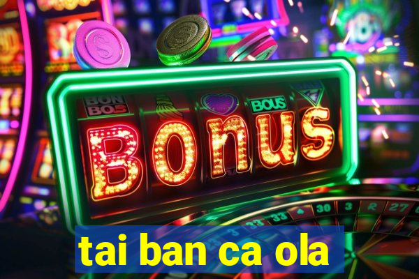 tai ban ca ola