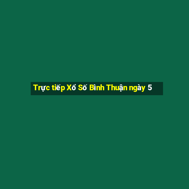 Trực tiếp Xổ Số Bình Thuận ngày 5