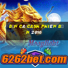 Bắn cá Cash Phiên bản 2016