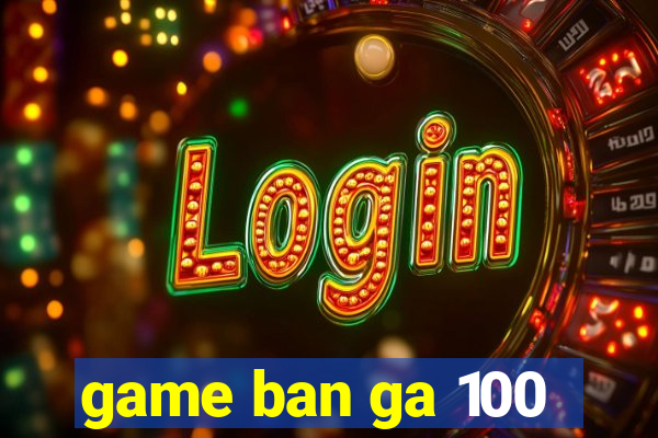 game ban ga 100