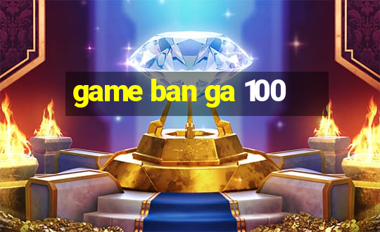 game ban ga 100