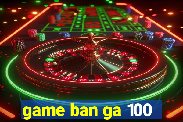 game ban ga 100