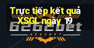 Trực tiếp kết quả XSGL ngày 19