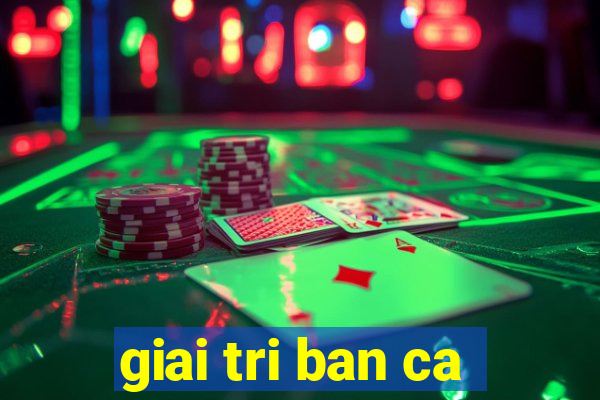 giai tri ban ca