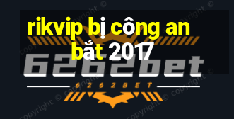 rikvip bị công an bắt 2017