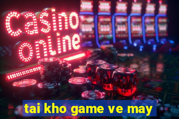 tai kho game ve may