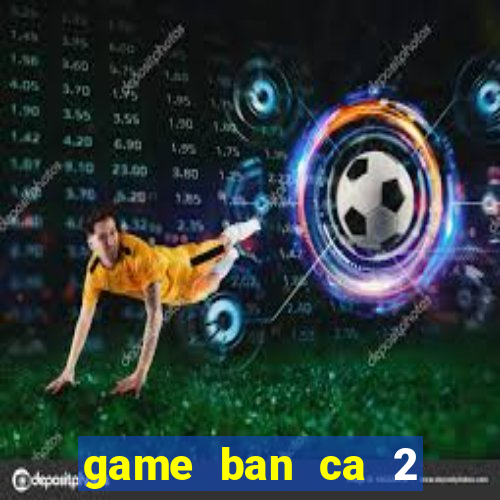 game ban ca 2 nguoi cung choi