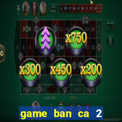 game ban ca 2 nguoi cung choi